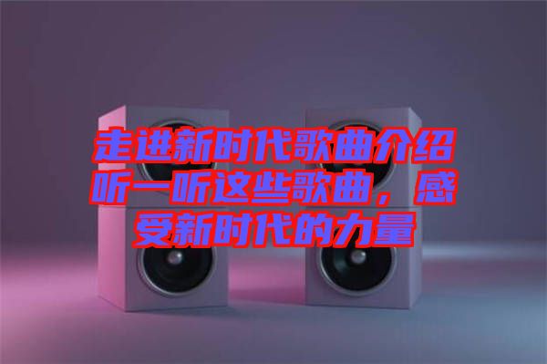 走進新時代歌曲介紹聽一聽這些歌曲，感受新時代的力量