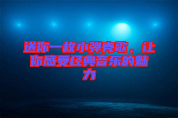 送你一枚小彈殼歌，讓你感受經(jīng)典音樂(lè)的魅力