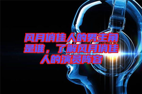 風(fēng)月俏佳人的男主角是誰，了解風(fēng)月俏佳人的演員陣容
