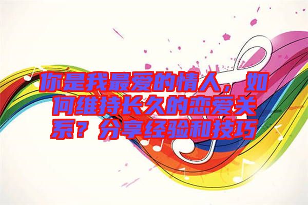 你是我最愛(ài)的情人，如何維持長(zhǎng)久的戀愛(ài)關(guān)系？分享經(jīng)驗(yàn)和技巧