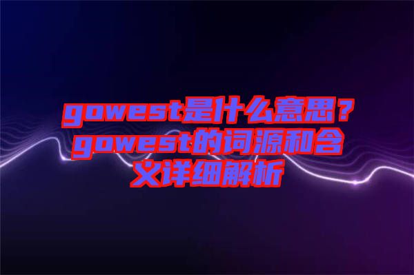 gowest是什么意思？gowest的詞源和含義詳細解析