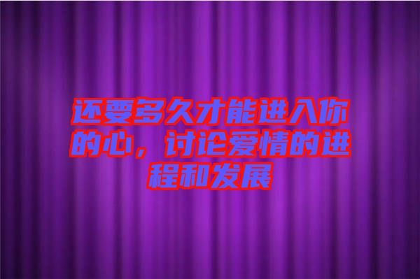 還要多久才能進(jìn)入你的心，討論愛情的進(jìn)程和發(fā)展