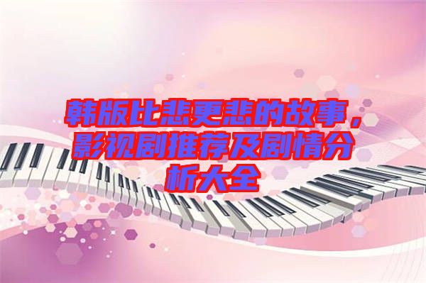 韓版比悲更悲的故事，影視劇推薦及劇情分析大全