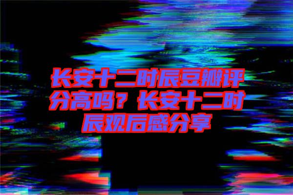 長安十二時(shí)辰豆瓣評分高嗎？長安十二時(shí)辰觀后感分享
