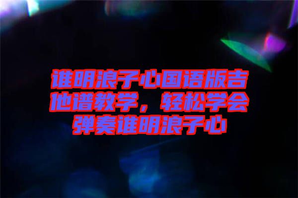誰明浪子心國語版吉他譜教學(xué)，輕松學(xué)會彈奏誰明浪子心
