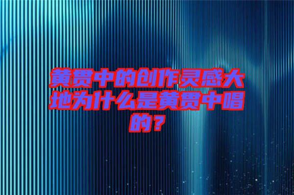 黃貫中的創(chuàng)作靈感大地為什么是黃貫中唱的？