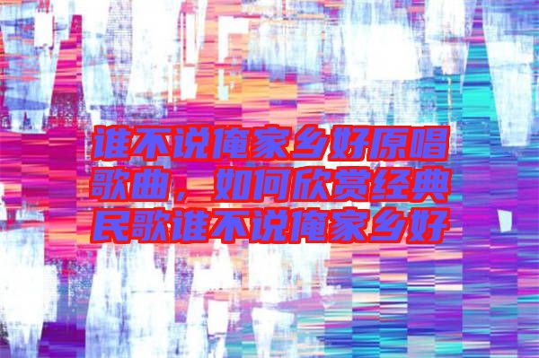 誰不說俺家鄉(xiāng)好原唱歌曲，如何欣賞經(jīng)典民歌誰不說俺家鄉(xiāng)好