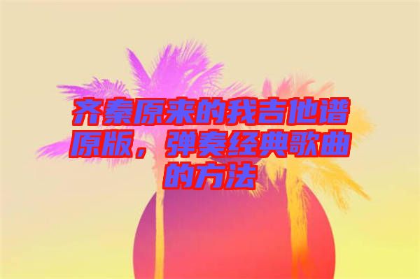 齊秦原來(lái)的我吉他譜原版，彈奏經(jīng)典歌曲的方法