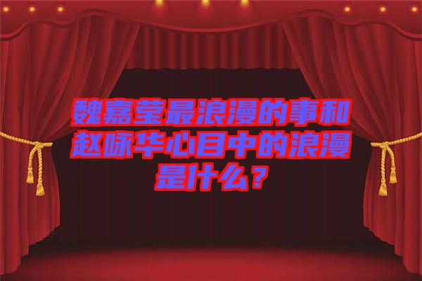 魏嘉瑩最浪漫的事和趙詠華心目中的浪漫是什么？