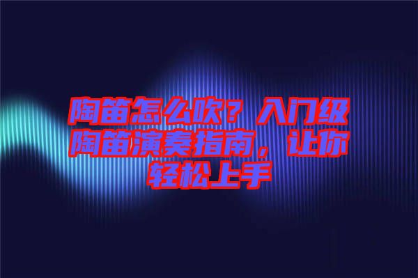 陶笛怎么吹？入門(mén)級(jí)陶笛演奏指南，讓你輕松上手