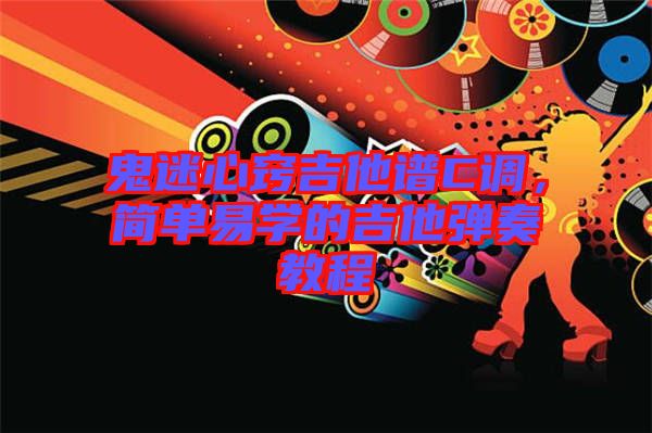 鬼迷心竅吉他譜C調，簡單易學的吉他彈奏教程