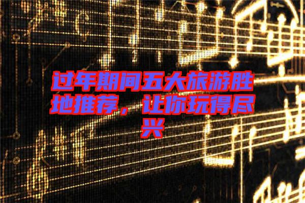 過年期間五大旅游勝地推薦，讓你玩得盡興