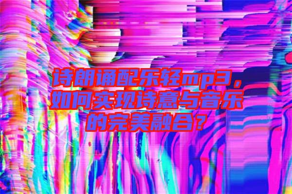詩朗誦配樂輕mp3，如何實(shí)現(xiàn)詩意與音樂的完美融合？