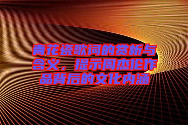 青花瓷歌詞的賞析與含義，提示周杰倫作品背后的文化內(nèi)涵