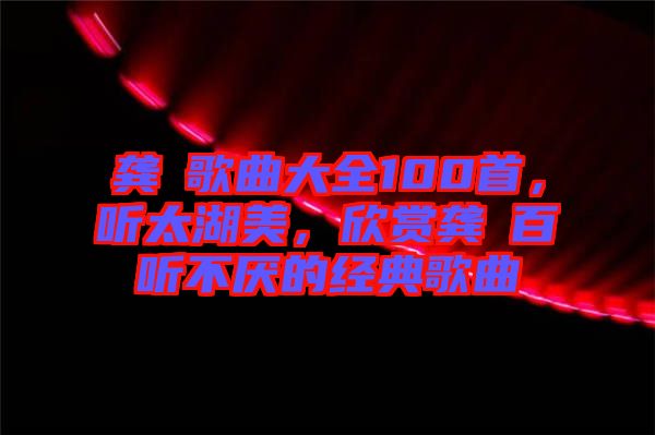 龔玥歌曲大全100首，聽太湖美，欣賞龔玥百聽不厭的經(jīng)典歌曲