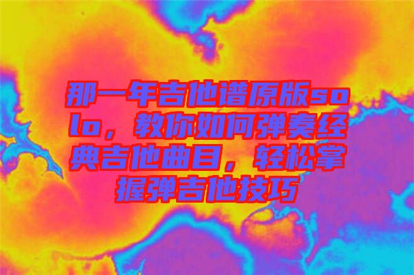 那一年吉他譜原版solo，教你如何彈奏經(jīng)典吉他曲目，輕松掌握彈吉他技巧