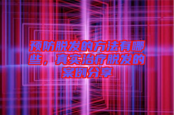 預(yù)防脫發(fā)的方法有哪些，真實(shí)治療脫發(fā)的案例分享