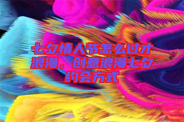 七夕情人節(jié)怎么過才浪漫，創(chuàng)意浪漫七夕約會(huì)方式