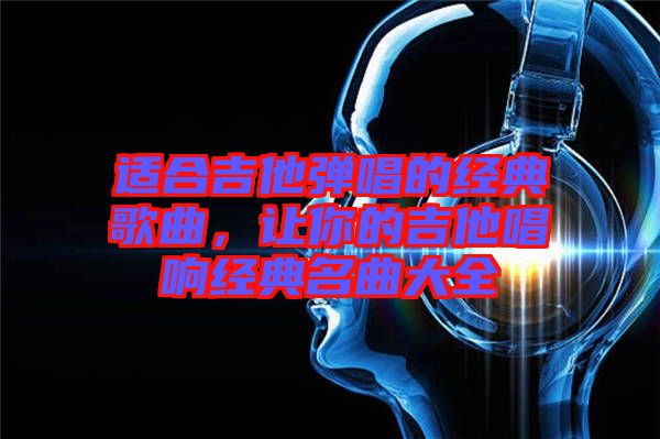 適合吉他彈唱的經(jīng)典歌曲，讓你的吉他唱響經(jīng)典名曲大全