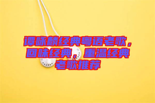 譚詠麟經典粵語老歌，回味經典，重溫經典老歌推薦