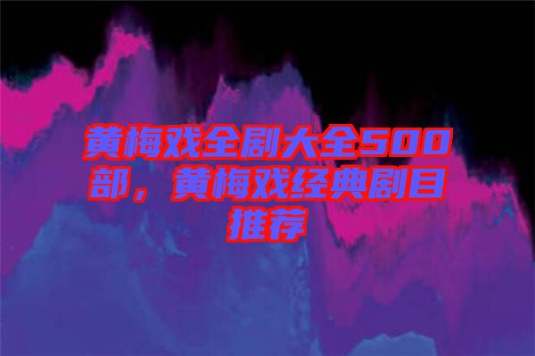 黃梅戲全劇大全500部，黃梅戲經(jīng)典劇目推薦