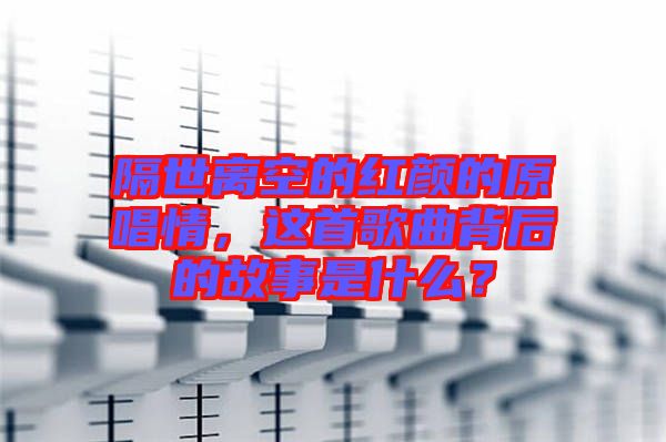 隔世離空的紅顏的原唱情，這首歌曲背后的故事是什么？