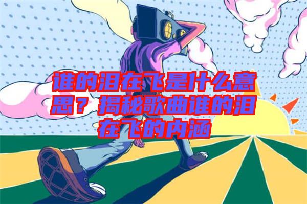 誰(shuí)的淚在飛是什么意思？揭秘歌曲誰(shuí)的淚在飛的內(nèi)涵