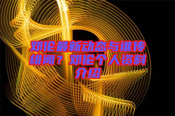 鄧倫最新動(dòng)態(tài)與誰(shuí)傳緋聞？鄧倫個(gè)人資料介紹