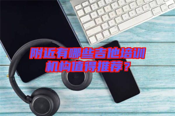 附近有哪些吉他培訓(xùn)機(jī)構(gòu)值得推薦？