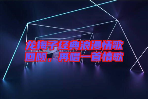 龍梅子經典浪漫情歌回顧，再唱一首情歌