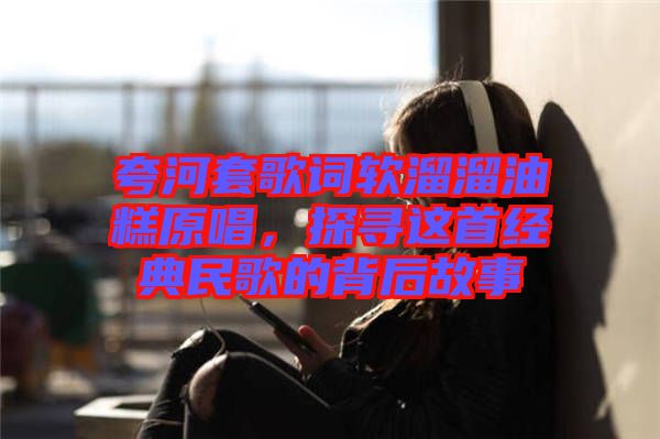 夸河套歌詞軟溜溜油糕原唱，探尋這首經(jīng)典民歌的背后故事
