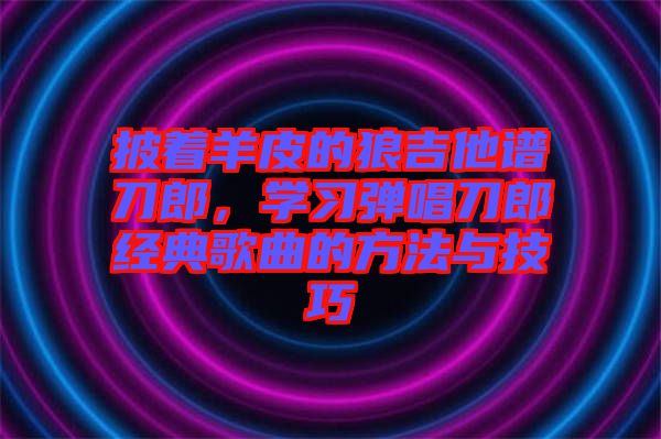 披著羊皮的狼吉他譜刀郎，學(xué)習(xí)彈唱刀郎經(jīng)典歌曲的方法與技巧