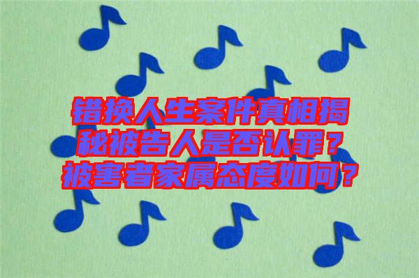 錯(cuò)換人生案件真相揭秘被告人是否認(rèn)罪？被害者家屬態(tài)度如何？