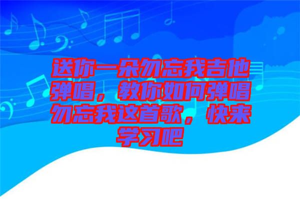 送你一朵勿忘我吉他彈唱，教你如何彈唱勿忘我這首歌，快來學(xué)習(xí)吧