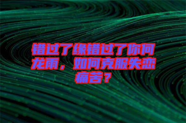 錯過了緣錯過了你何龍雨，如何克服失戀痛苦？