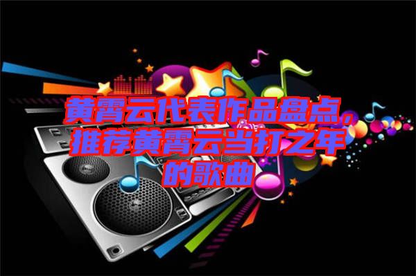 黃霄云代表作品盤點(diǎn)，推薦黃霄云當(dāng)打之年的歌曲