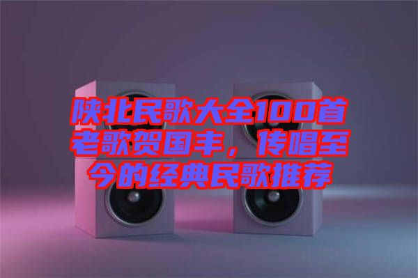 陜北民歌大全100首老歌賀國豐，傳唱至今的經典民歌推薦