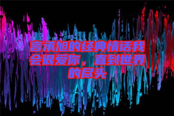 言承旭的經(jīng)典情話我會很愛你，直到世界的盡頭