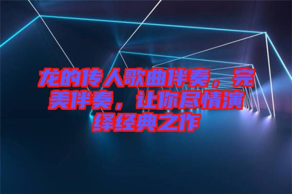 龍的傳人歌曲伴奏，完美伴奏，讓你盡情演繹經(jīng)典之作