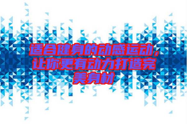 適合健身的動(dòng)感運(yùn)動(dòng)，讓你更有動(dòng)力打造完美身材