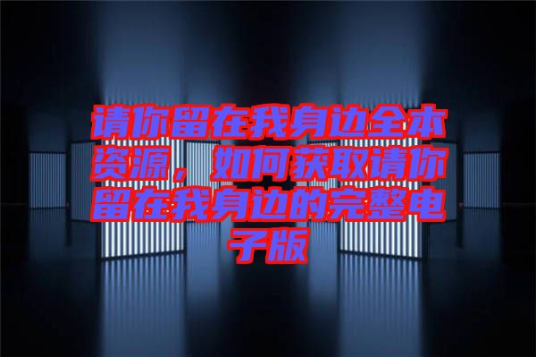 請(qǐng)你留在我身邊全本資源，如何獲取請(qǐng)你留在我身邊的完整電子版