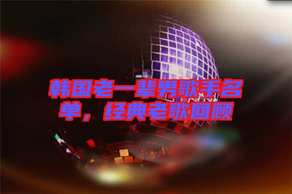 韓國老一輩男歌手名單，經(jīng)典老歌回顧