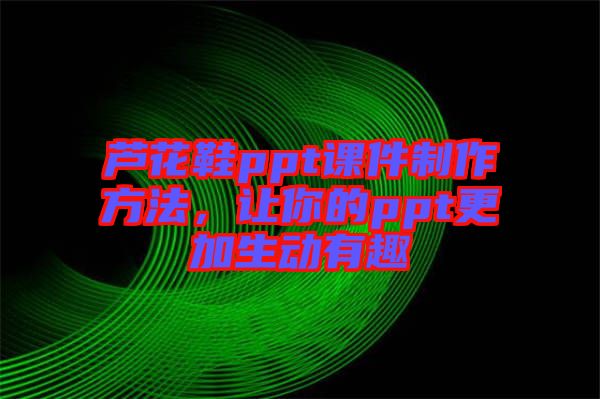蘆花鞋ppt課件制作方法，讓你的ppt更加生動(dòng)有趣