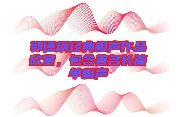 郭德綱經(jīng)典相聲作品欣賞，包含著名長篇單相聲