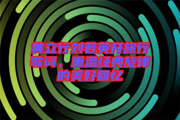 黃立行劉若英開旅行歌詞，重溫經(jīng)典旋律的美好回憶