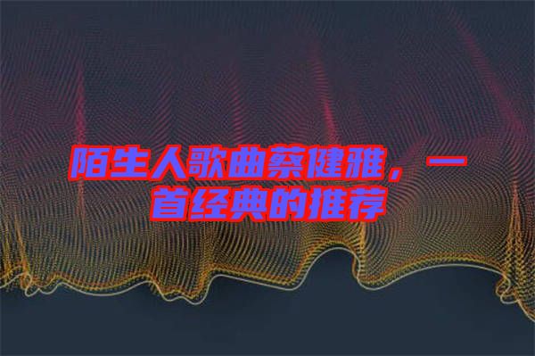 陌生人歌曲蔡健雅，一首經(jīng)典的推薦