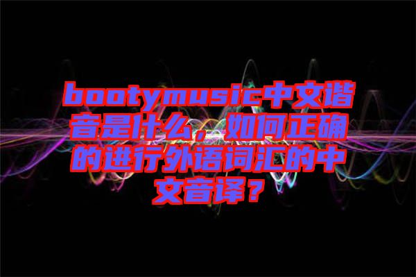 bootymusic中文諧音是什么，如何正確的進行外語詞匯的中文音譯？