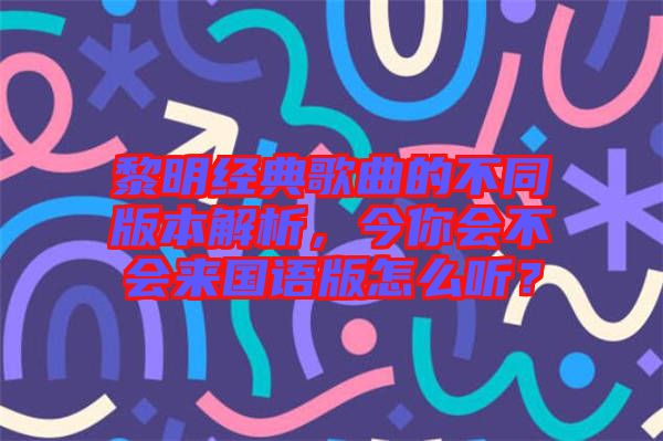 黎明經(jīng)典歌曲的不同版本解析，今你會不會來國語版怎么聽？