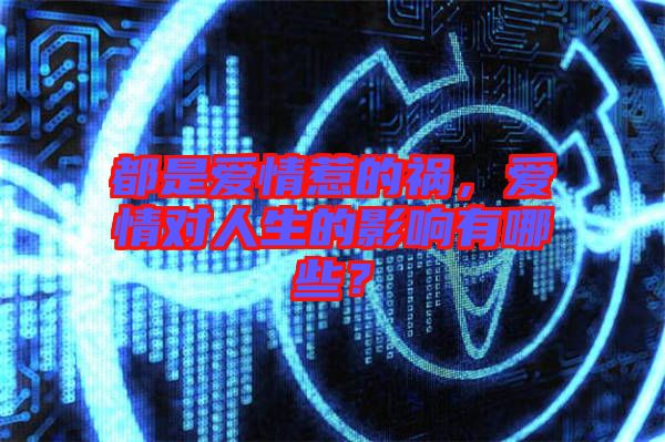 都是愛情惹的禍，愛情對人生的影響有哪些？