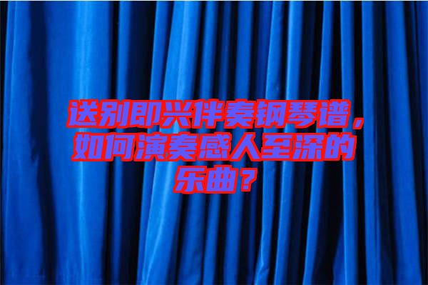 送別即興伴奏鋼琴譜，如何演奏感人至深的樂曲？